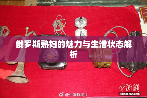 俄罗斯熟妇的魅力与生活状态解析