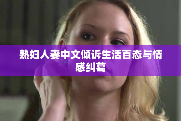 熟妇人妻中文倾诉生活百态与情感纠葛