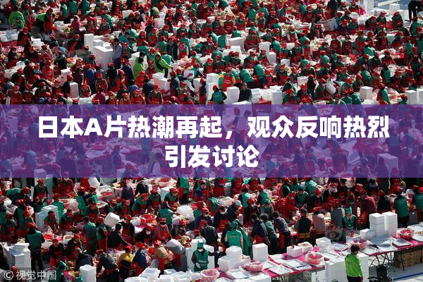 日本A片热潮再起，观众反响热烈引发讨论