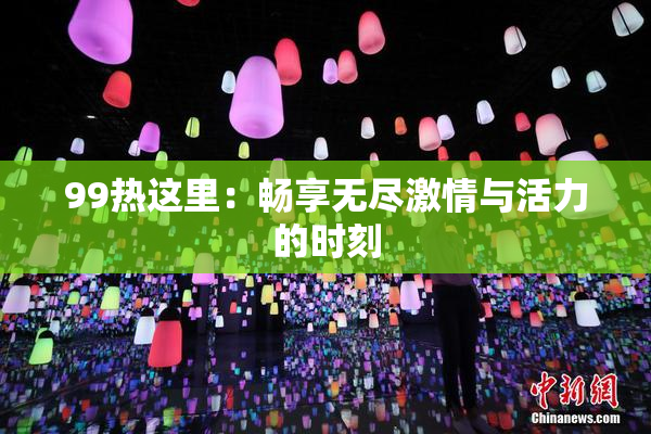 99热这里：畅享无尽激情与活力的时刻