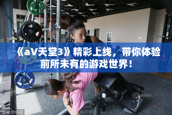 《a∨天堂3》精彩上线，带你体验前所未有的游戏世界！