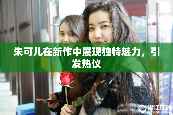 朱可儿在新作中展现独特魅力，引发热议