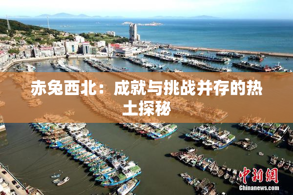 赤兔西北：成就与挑战并存的热土探秘