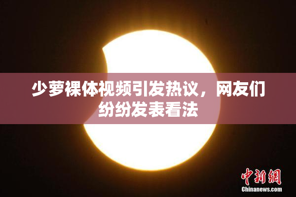 少萝裸体视频引发热议，网友们纷纷发表看法