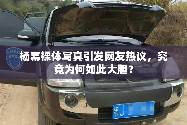 杨幂裸体写真引发网友热议，究竟为何如此大胆？