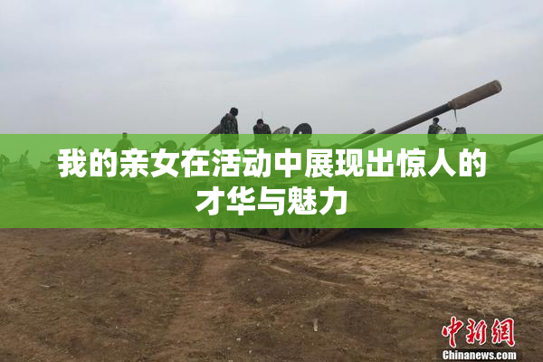 我的亲女在活动中展现出惊人的才华与魅力