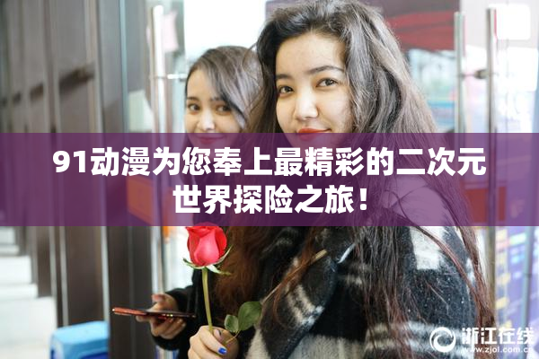 91动漫为您奉上最精彩的二次元世界探险之旅！