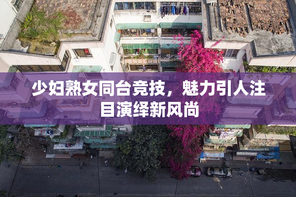 少妇熟女同台竞技，魅力引人注目演绎新风尚
