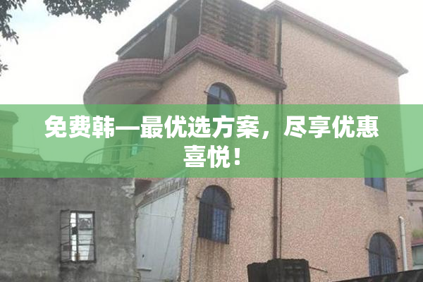 免费韩—最优选方案，尽享优惠喜悦！