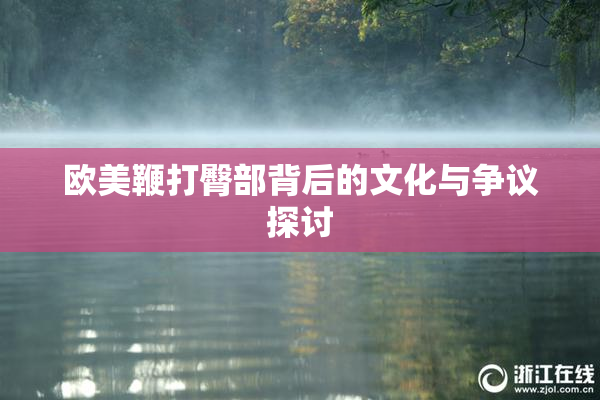 欧美鞭打臀部背后的文化与争议探讨