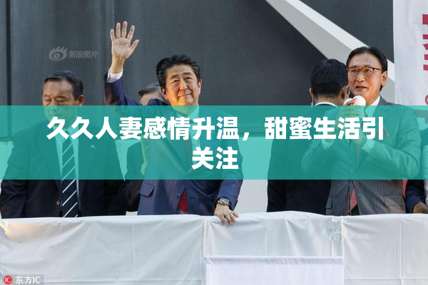 久久人妻感情升温，甜蜜生活引关注