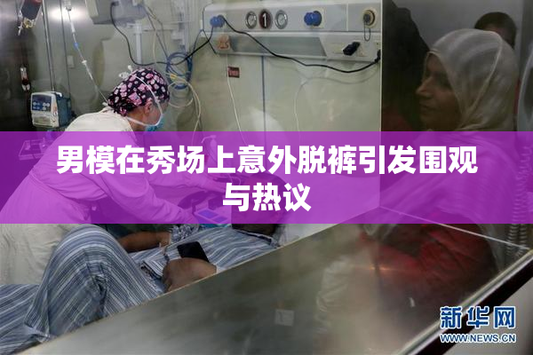 男模在秀场上意外脱裤引发围观与热议