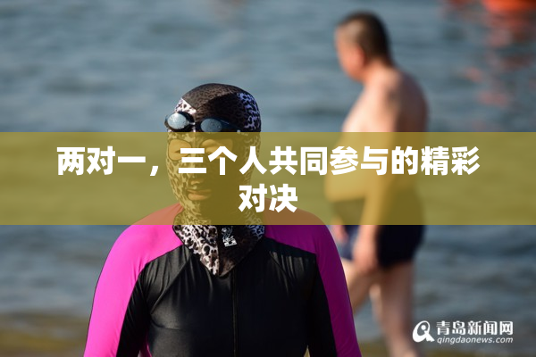 两对一，三个人共同参与的精彩对决