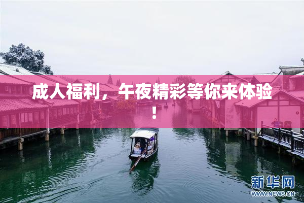 成人福利，午夜精彩等你来体验！