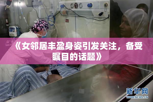 《女邻居丰盈身姿引发关注，备受瞩目的话题》