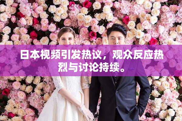 日本视频引发热议，观众反应热烈与讨论持续。