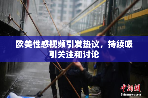 欧美性感视频引发热议，持续吸引关注和讨论