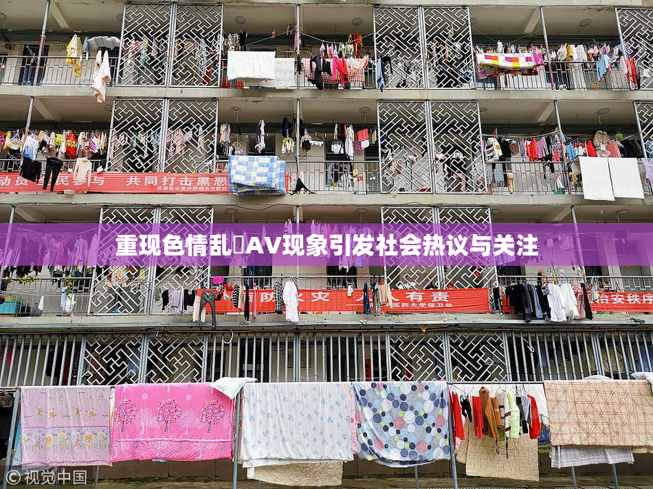 重现色情乱婬AV现象引发社会热议与关注