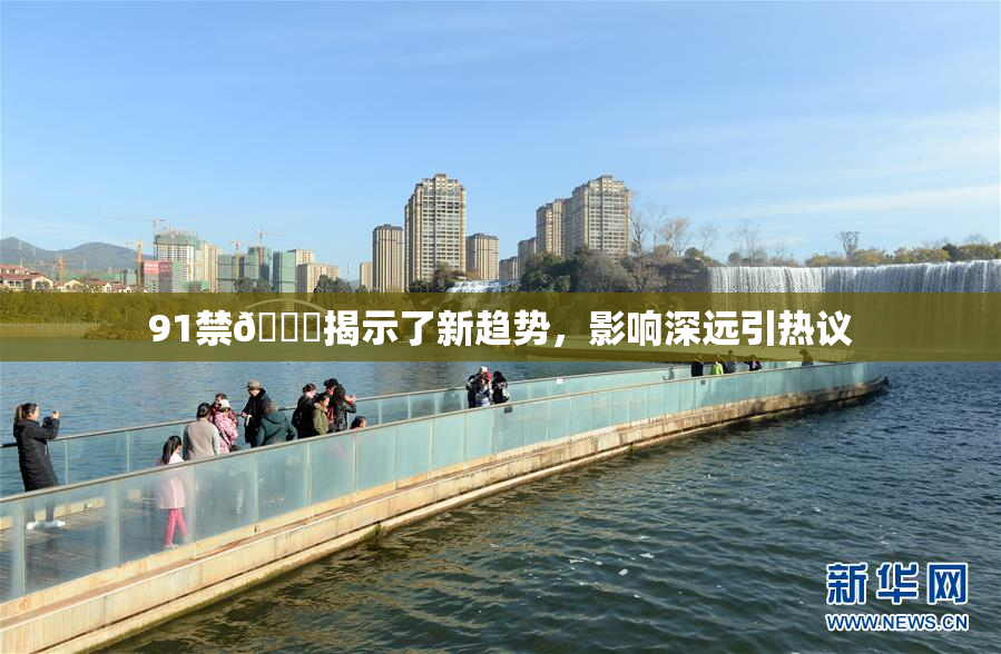91禁🍆揭示了新趋势，影响深远引热议