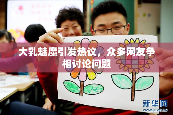大乳魅魔引发热议，众多网友争相讨论问题