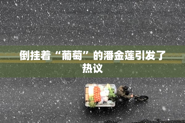 倒挂着“葡萄”的潘金莲引发了热议