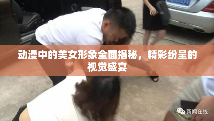 动漫中的美女形象全面揭秘，精彩纷呈的视觉盛宴