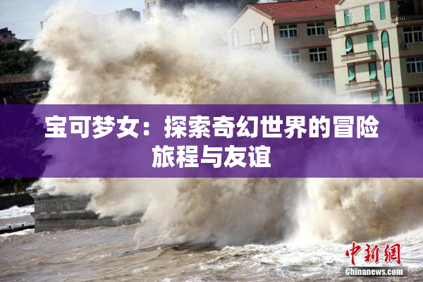 宝可梦女：探索奇幻世界的冒险旅程与友谊