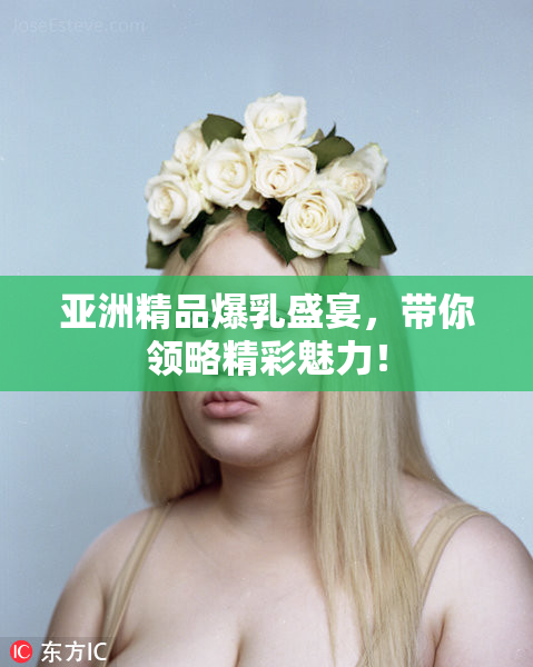 亚洲精品爆乳盛宴，带你领略精彩魅力！