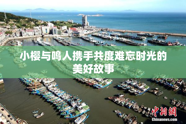 小樱与鸣人携手共度难忘时光的美好故事