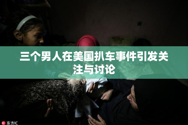三个男人在美国扒车事件引发关注与讨论