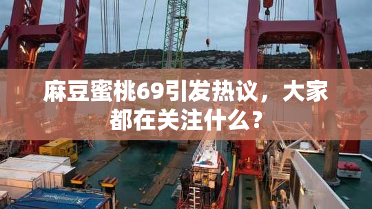 麻豆蜜桃69引发热议，大家都在关注什么？