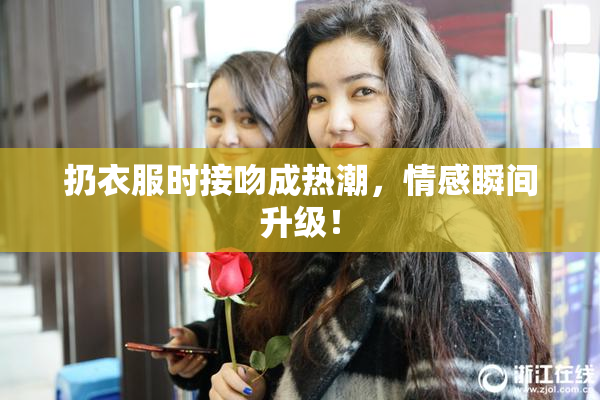 扔衣服时接吻成热潮，情感瞬间升级！