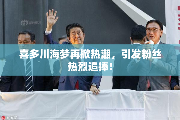 喜多川海梦再掀热潮，引发粉丝热烈追捧！