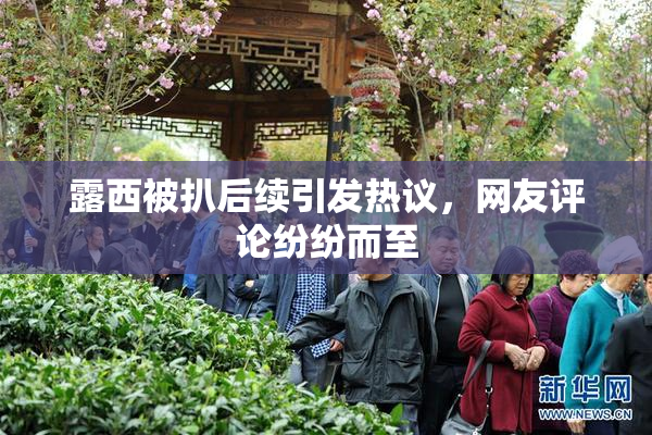 露西被扒后续引发热议，网友评论纷纷而至