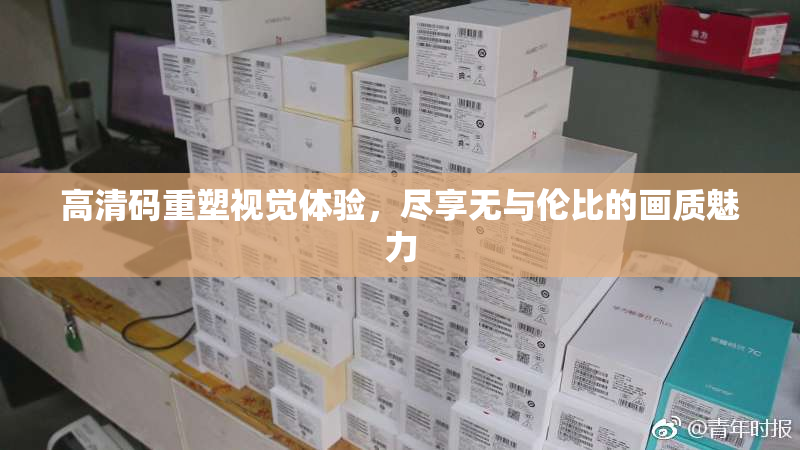 高清码重塑视觉体验，尽享无与伦比的画质魅力