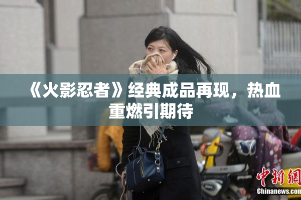 《火影忍者》经典成品再现，热血重燃引期待