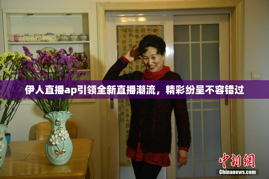 伊人直播ap引领全新直播潮流，精彩纷呈不容错过