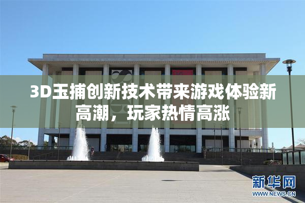 3D玉捕创新技术带来游戏体验新高潮，玩家热情高涨