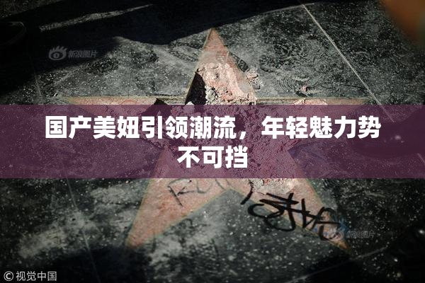 国产美妞引领潮流，年轻魅力势不可挡