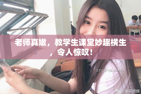 老师真嫩，教学生课堂妙趣横生，令人惊叹！