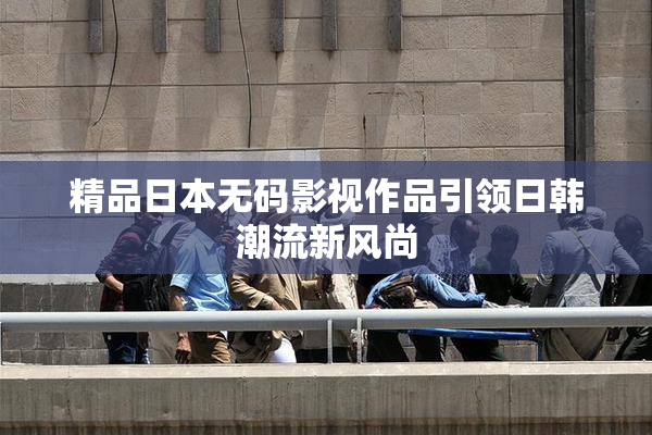 精品日本无码影视作品引领日韩潮流新风尚