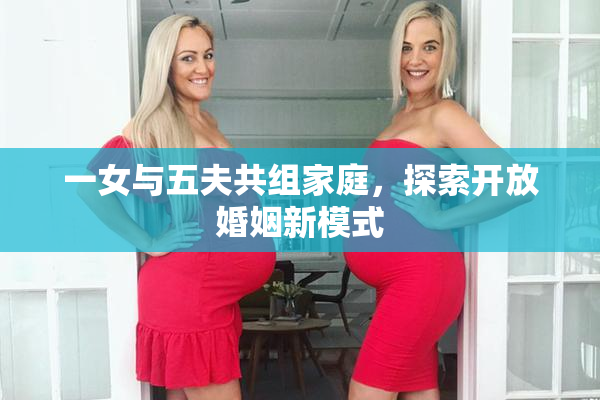 一女与五夫共组家庭，探索开放婚姻新模式