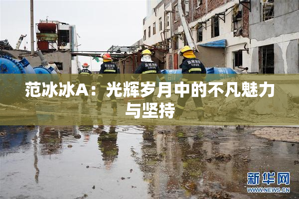 范冰冰A：光辉岁月中的不凡魅力与坚持