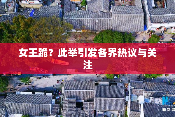 女王跪？此举引发各界热议与关注