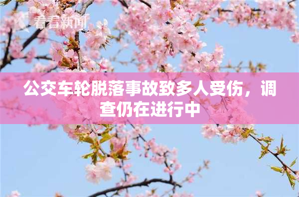 公交车轮脱落事故致多人受伤，调查仍在进行中