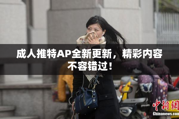 成人推特AP全新更新，精彩内容不容错过！