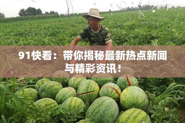 91快看：带你揭秘最新热点新闻与精彩资讯！