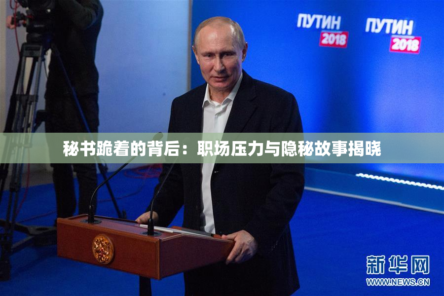 秘书跪着的背后：职场压力与隐秘故事揭晓