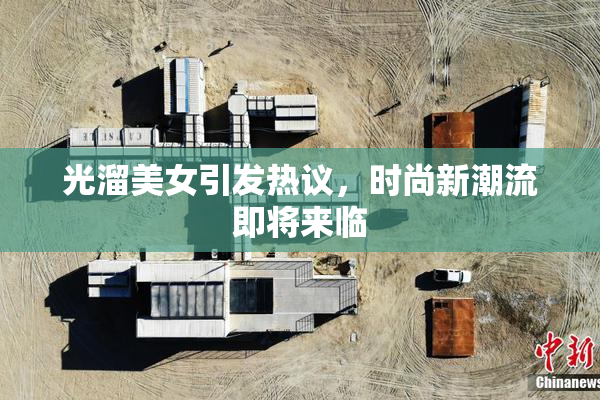 光溜美女引发热议，时尚新潮流即将来临