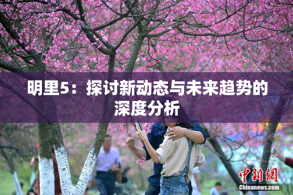 明里5：探讨新动态与未来趋势的深度分析